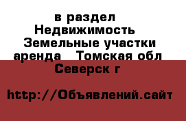  в раздел : Недвижимость » Земельные участки аренда . Томская обл.,Северск г.